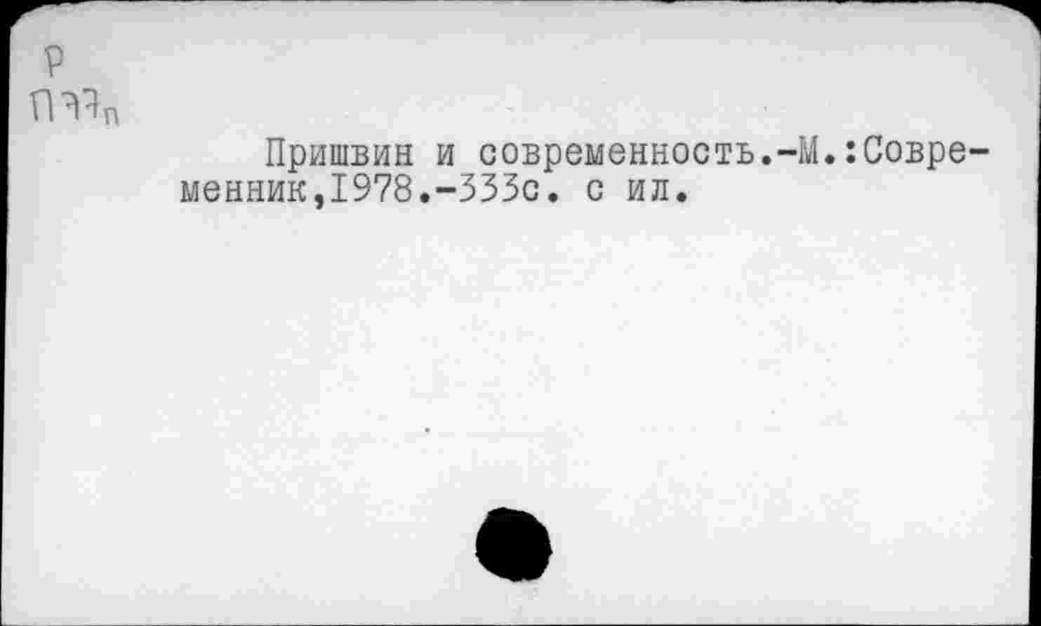 ﻿р
П^п
Пришвин и современность.-М.:Современник,1978.-333с. с ил.